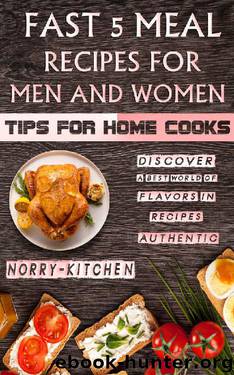 Fast 5 Meal Recipes for Men and Women: Tips for Home Cooks: Discover a Best World of Flavors in Recipes Authentic by Norry Kitchen