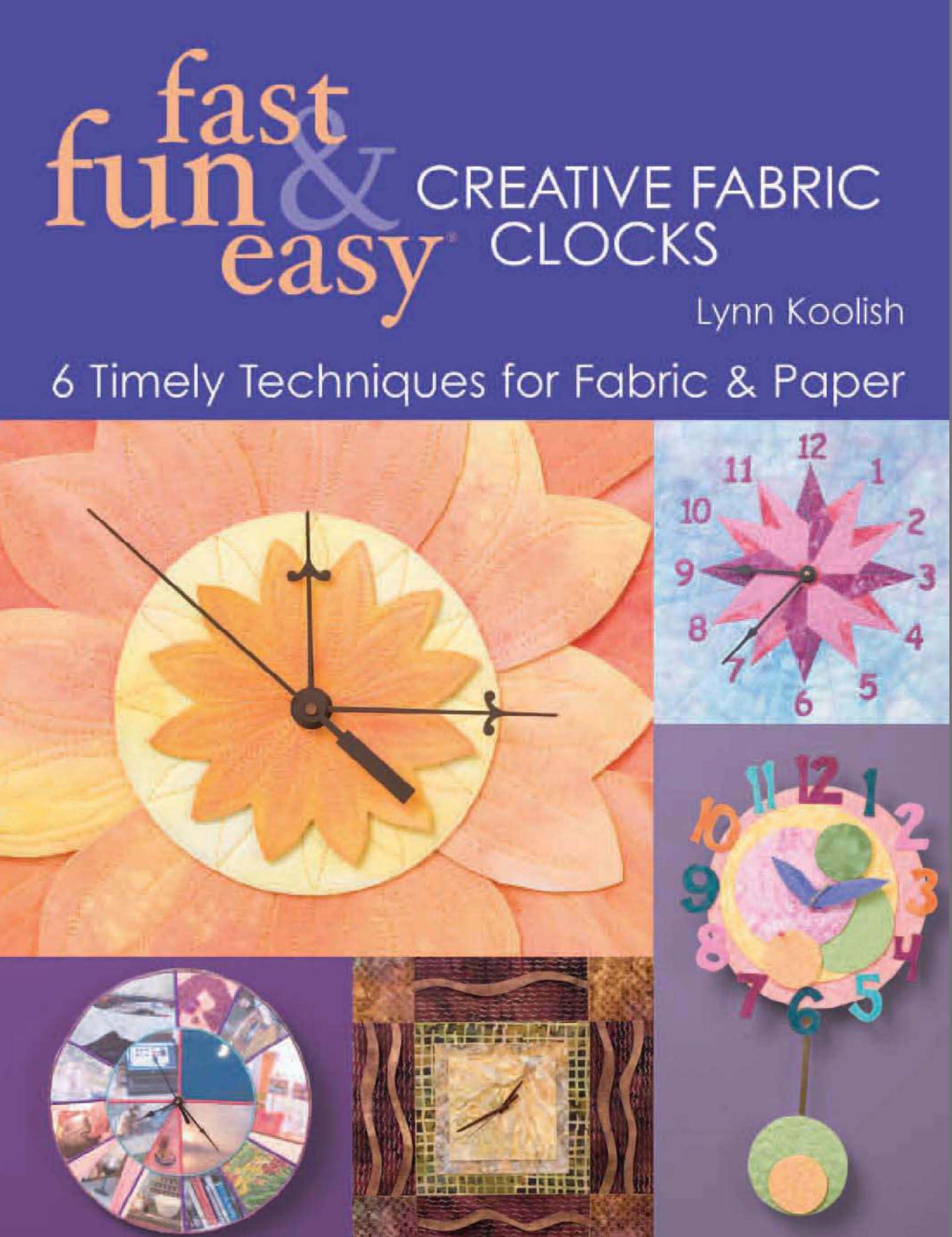 Fast, Fun & Easy Creative Fabric Clocks: 6 Timely Techniques for Fabric and Paper [With Patterns] by Lynn Koolish
