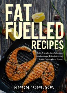 Fat Fuelled Recipes: Quick & Easy Recipes To Increase Your Energy Whilst Reducing Your Risk Of Cancer & Brain Disease by Simon Tomilson