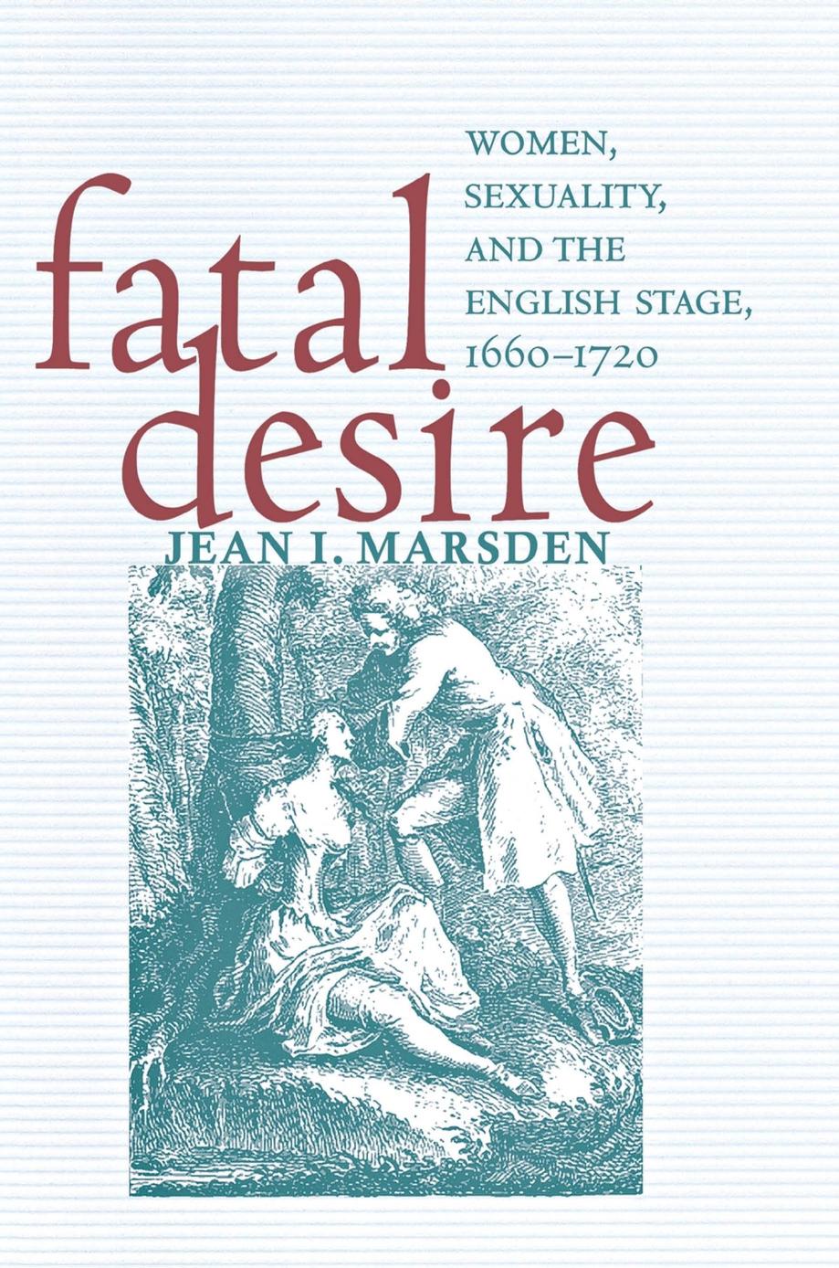 Fatal Desire: Women, Sexuality, and the English Stage, 1660â1720 by Jean I. Marsden