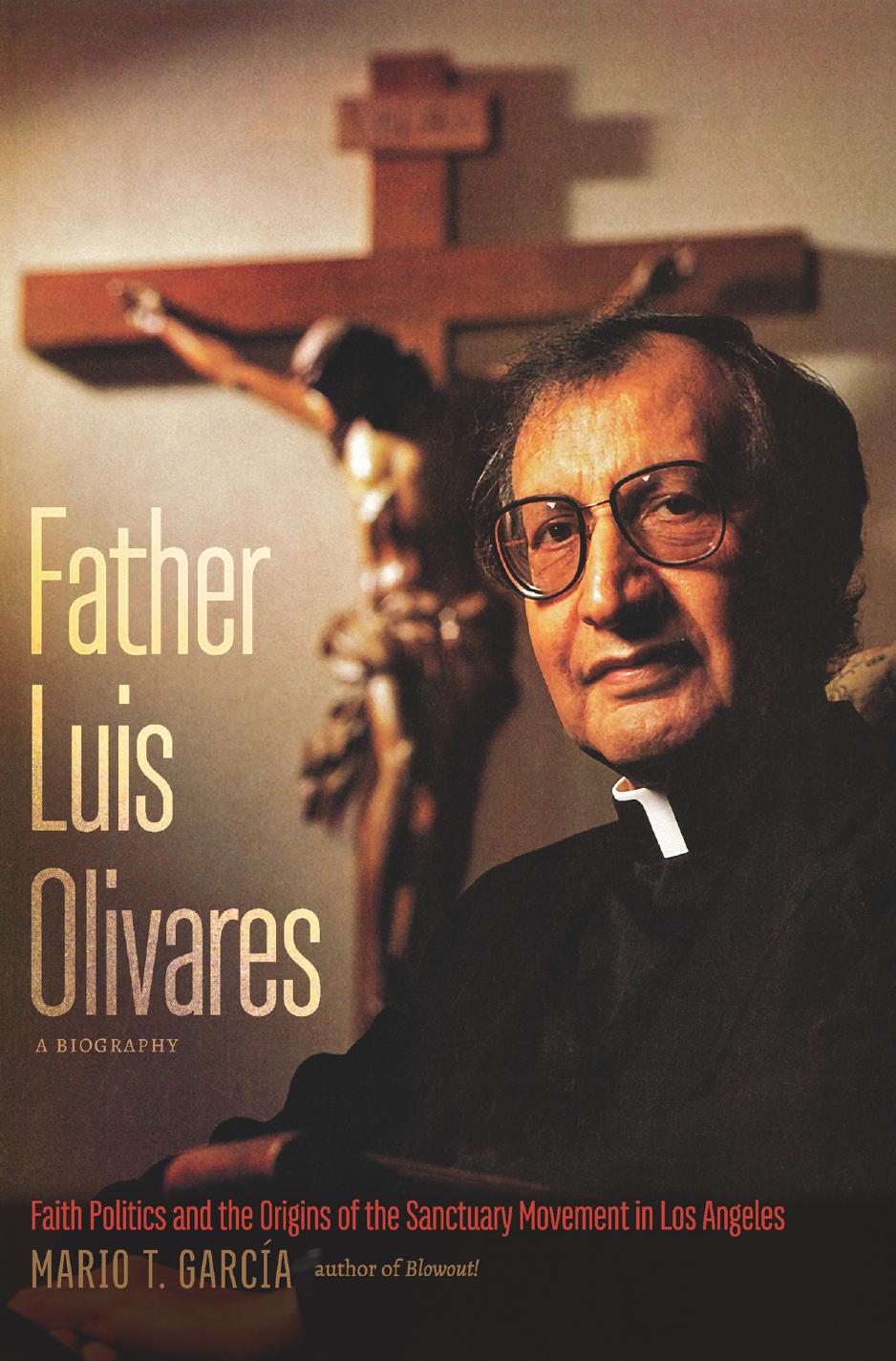 Father Luis Olivares, a Biography: Faith Politics and the Origins of the Sanctuary Movement in Los Angeles by Mario T. García