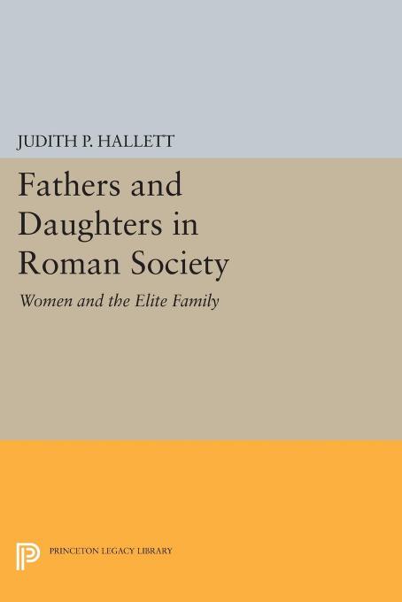 Fathers and Daughters in Roman Society: Women and the Elite Family by Judith P. Hallett
