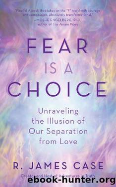 Fear Is a Choice: Unraveling the Illusion of Our Separation from Love by R. James Case