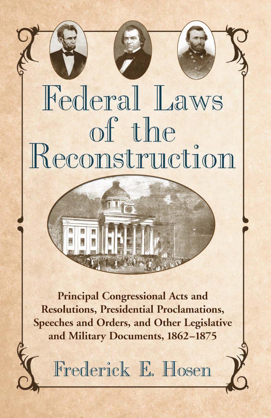 Federal Laws of the Reconstruction: Principal Congressional Acts and Resolutions, Presidential Proclamations, Speeches and Orders, and Other Legislative and Military Documents, 1862-1875 by Frederick E. Hosen
