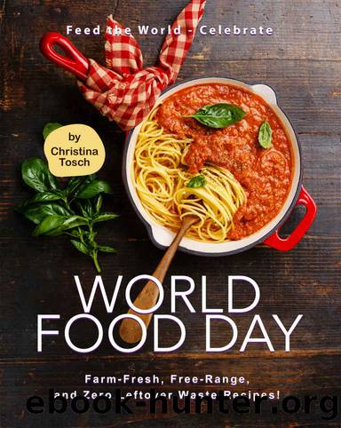 Feed the World - Celebrate World Food Day: Farm-Fresh, Free-Range, and Zero Leftover Waste Recipes! by Christina Tosch