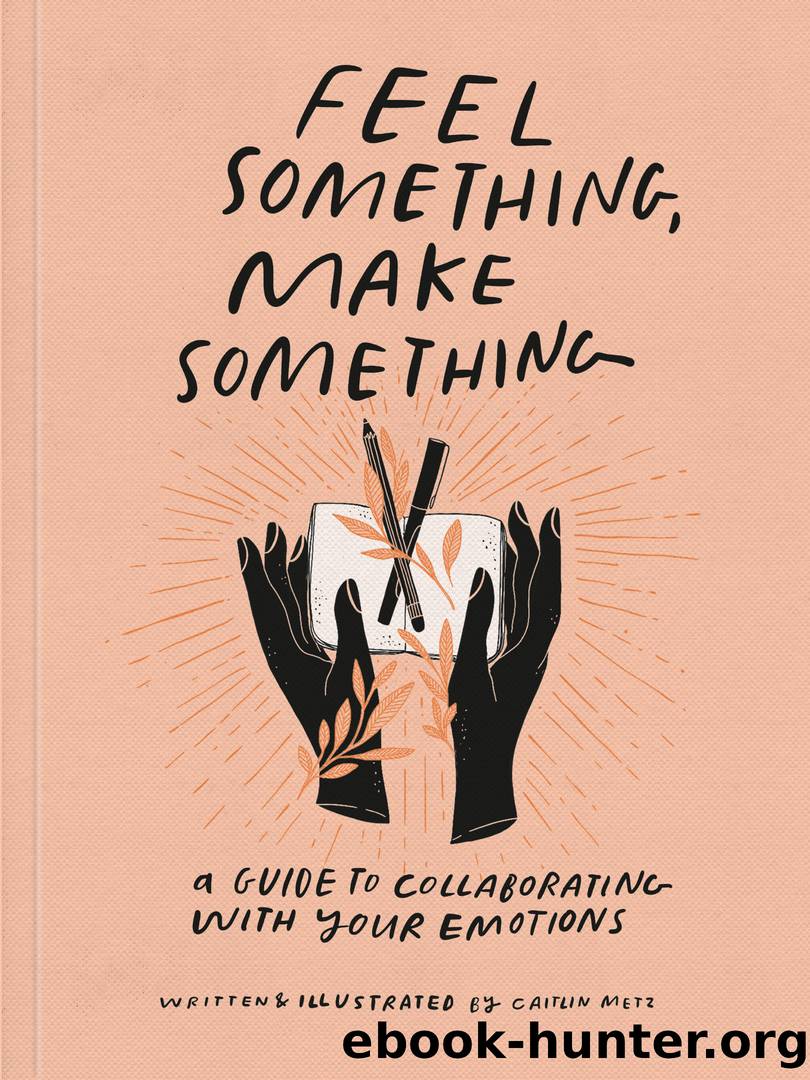 Feel Something, Make Something: A Guide to Collaborating with Your Emotions by Caitlin Metz