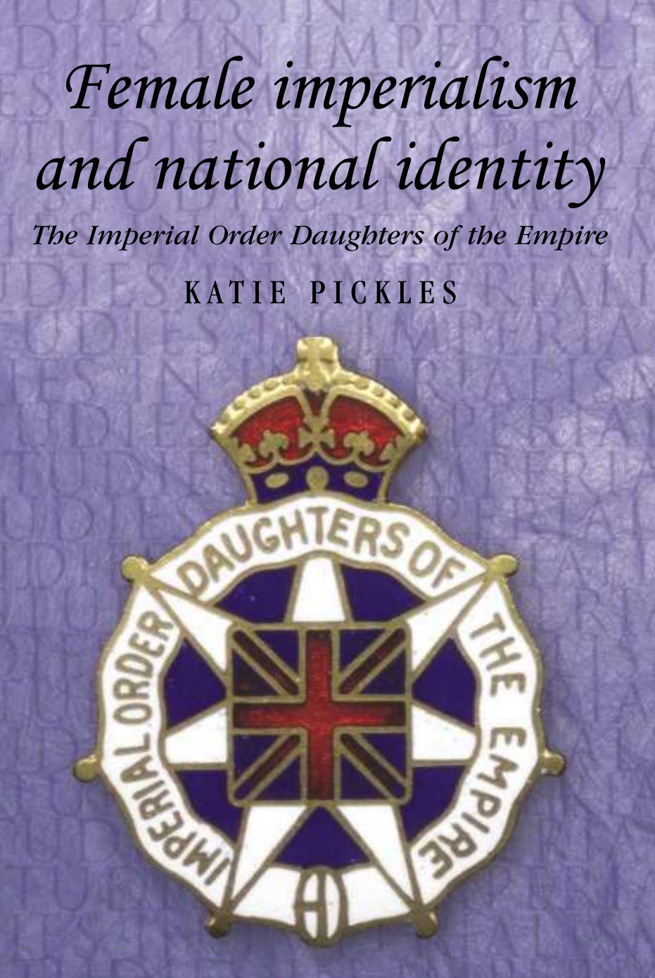 Female Imperialism and National Identity: Imperial Order Daughters of the Empire by Katie Pickles
