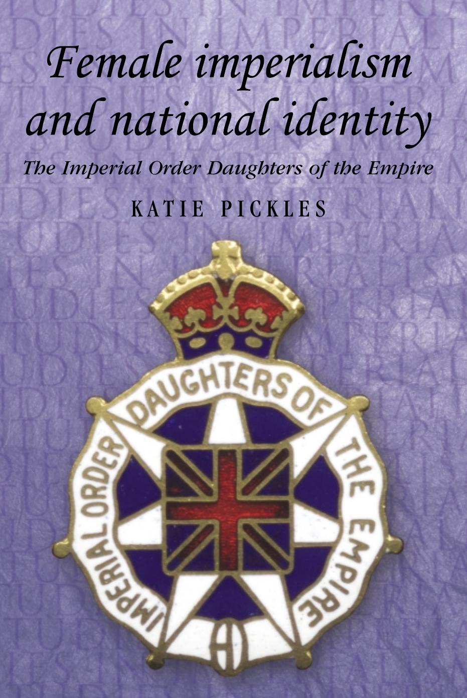Female imperialism and national identity: Imperial Order Daughters of the Empire by Pickels Katie;Pickels Katie
