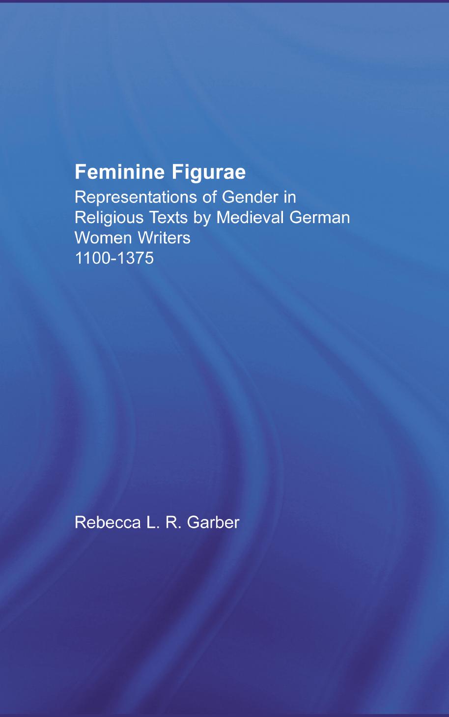 Feminine Figurae: Representations of Gender in Religious Texts by Medieval German Women Writers, 1100-1375 by Rebecca L. R. Garber