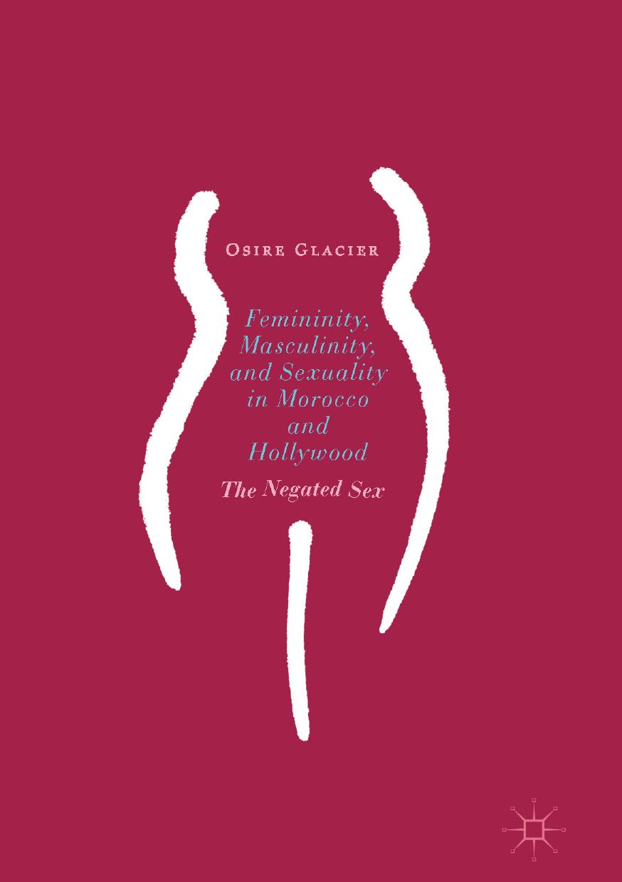 Femininity, Masculinity, and Sexuality in Morocco and Hollywood: The Negated Sex by Osire Glacier (auth.)