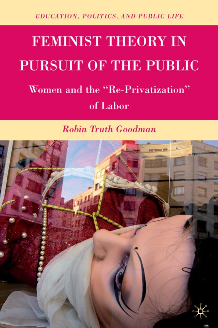 Feminist Theory in Pursuit of the Public: Women and the ''Re-Privatization '' of Labor (Education, Politics, and Public Life) by Robin Truth Goodman