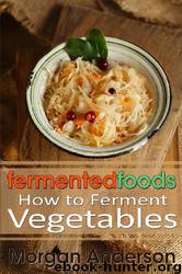 Fermented Foods: How to Ferment Vegetables by Morgan Anderson