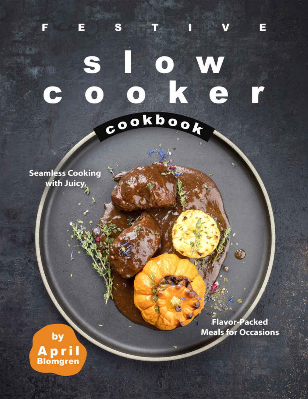Festive Slow Cooker Cookbook: Seamless Cooking with Juicy, Flavor-Packed Meals for Occasions by April Blomgren