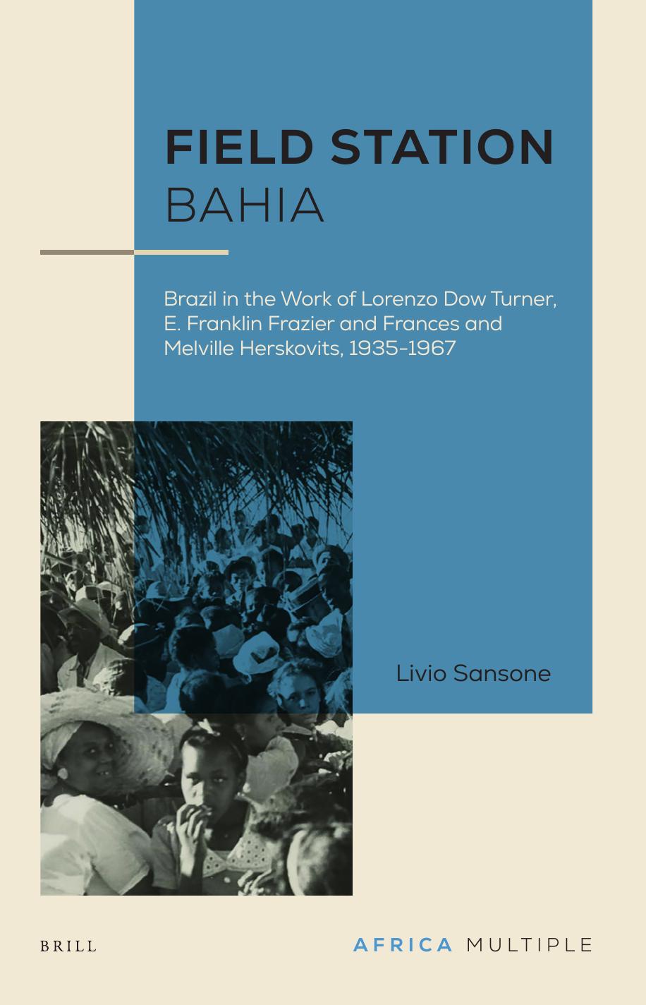 Field Station Bahia: Brazil in the Work of Lorenzo Dow Turner, E. Franklin Frazier and Frances and Melville Herskovits, 1935-1967 by Livio Sansone