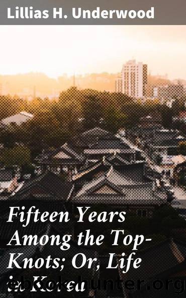 Fifteen Years Among the Top-Knots; Or, Life in Korea by Lillias H. (Lillias Horton) Underwood