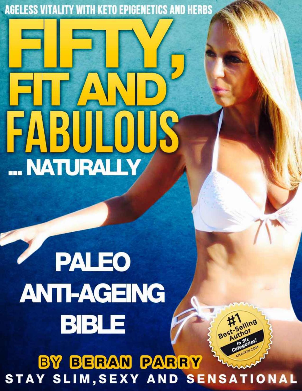 Fifty, Fit and Fabulous (Your Pathway to Ageless Vitality) Your PALEO Anti-Ageing Bible: (Using Paleo Diet, Ketogenics, Herbs and Epigenetics) Stay Slim,Sexy ... and Nutrition â by Beran Parry