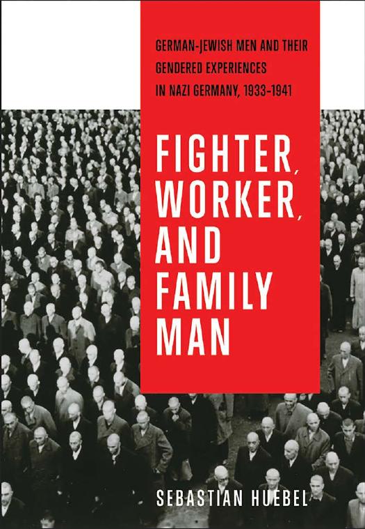 Fighter, Worker, and Family Man: German-Jewish Men and Their Gendered Experiences in Nazi Germany, 1933-1941 by Sebastian Huebel