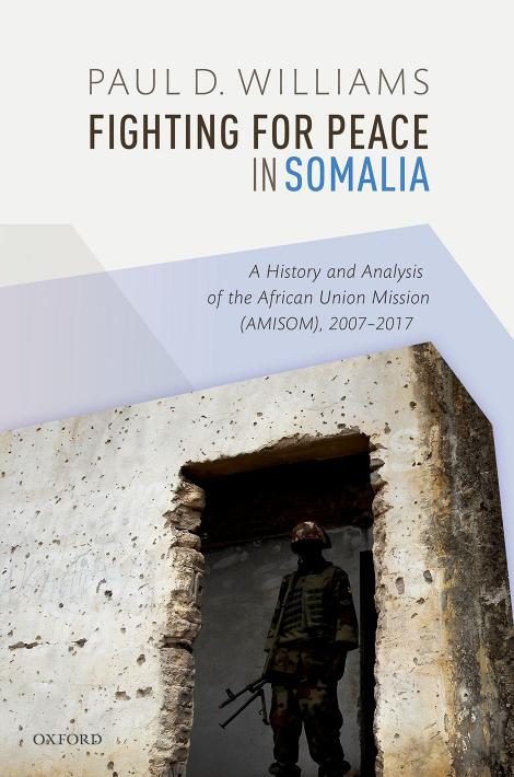 Fighting for Peace in Somalia: A History and Analysis of the African Union Mission (AMISOM), 2007-2017 by Paul D. Williams