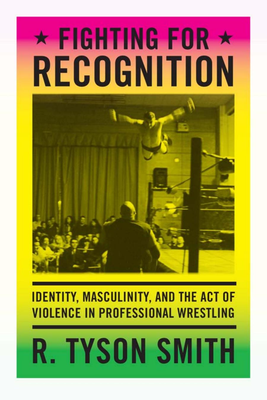 Fighting for Recognition: Identity, Masculinity, and the Act of Violence in Professional Wrestling by R. Tyson Smith