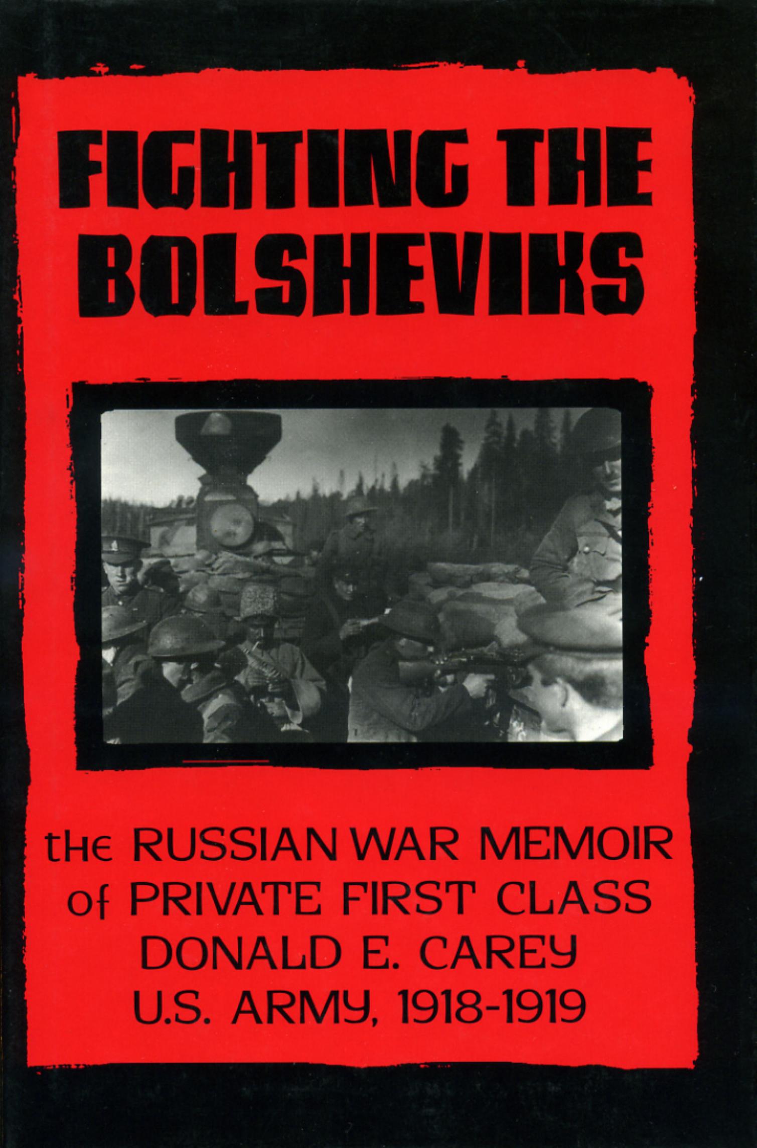 Fighting the Bolsheviks: The Russian War Memoir of Private First Class Donald E. Carey, U.S. Army, 1918-1 919 by Neil G. Carey