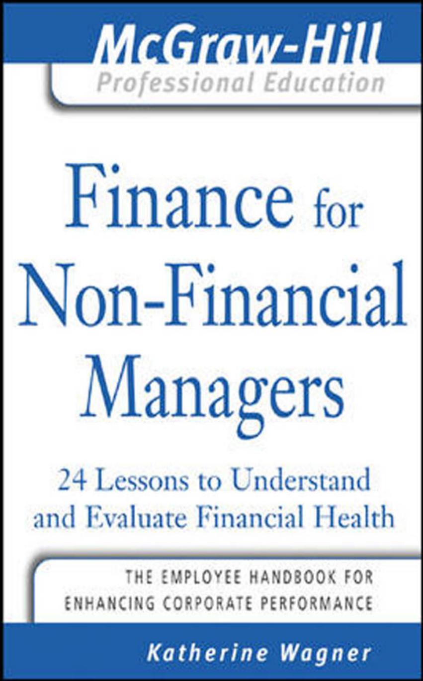 Finance for Nonfinancial Managers: 24 Lessons to Understand and Evaluate Financial Health (The McGraw-Hill Professional Education Series) by Katherine Wagner