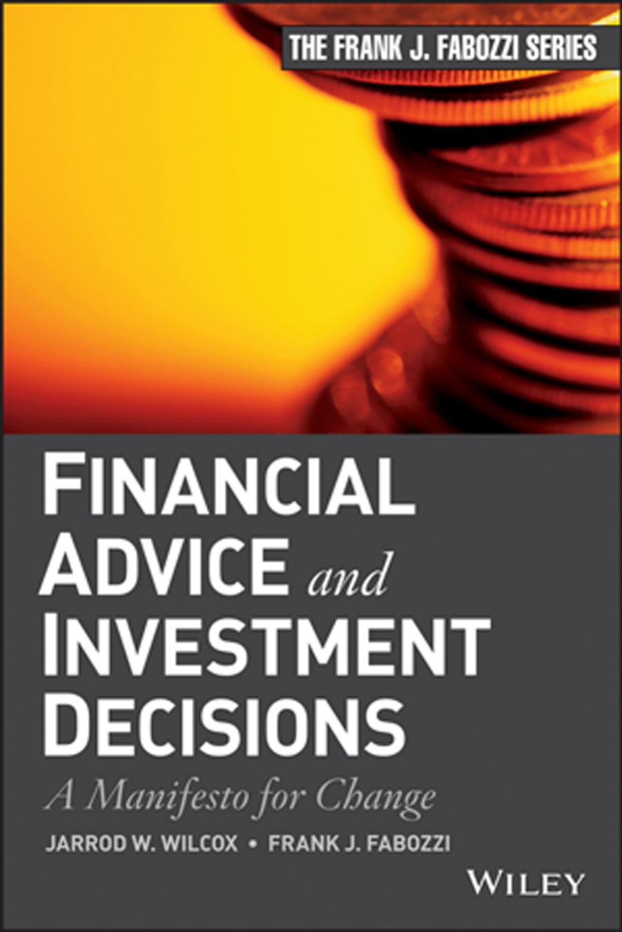Financial Advice and Investment Decisions : a Manifesto for Change by Jarrod W Wilcox; Frank J Fabozzi