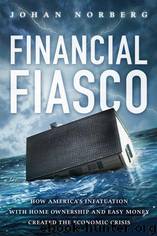 Financial Fiasco: How America's Infatuation with Home Ownership and Easy Money Created the Economic Crisis by Johan Norberg by Johan Norberg