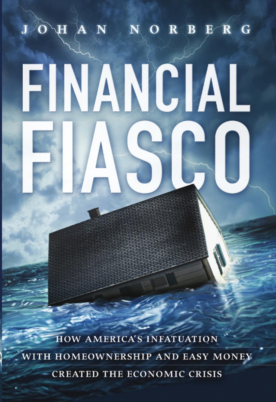 Financial Fiasco: How America's Infatuation with Home Ownership and Easy Money Created the Economic Crisis by Johan Norberg