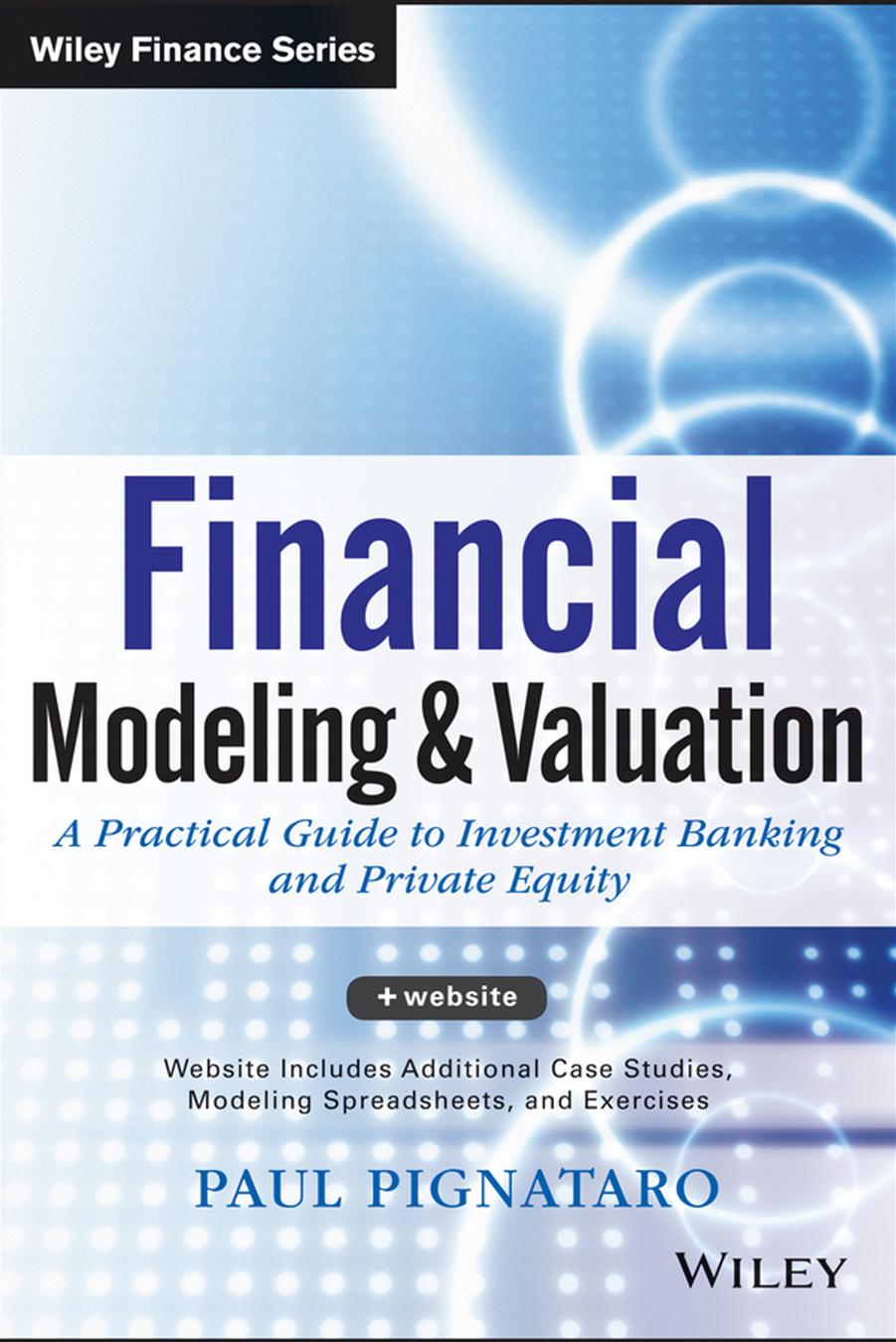 Financial Modeling and Valuation: A Practical Guide to Investment Banking and Private Equity by Paul Pignataro