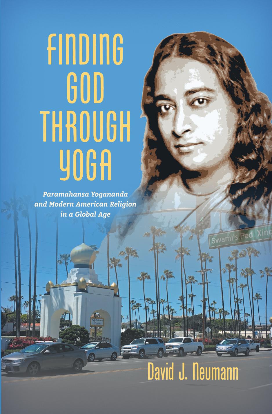 Finding God through Yoga: Paramahansa Yogananda and Modern American Religion in a Global Age by David J. Neumann