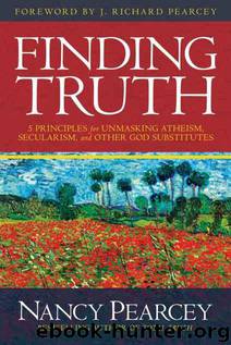 Finding Truth: 5 Principles for Unmasking Atheism, Secularism, and Other God Substitutes by Nancy Pearcey