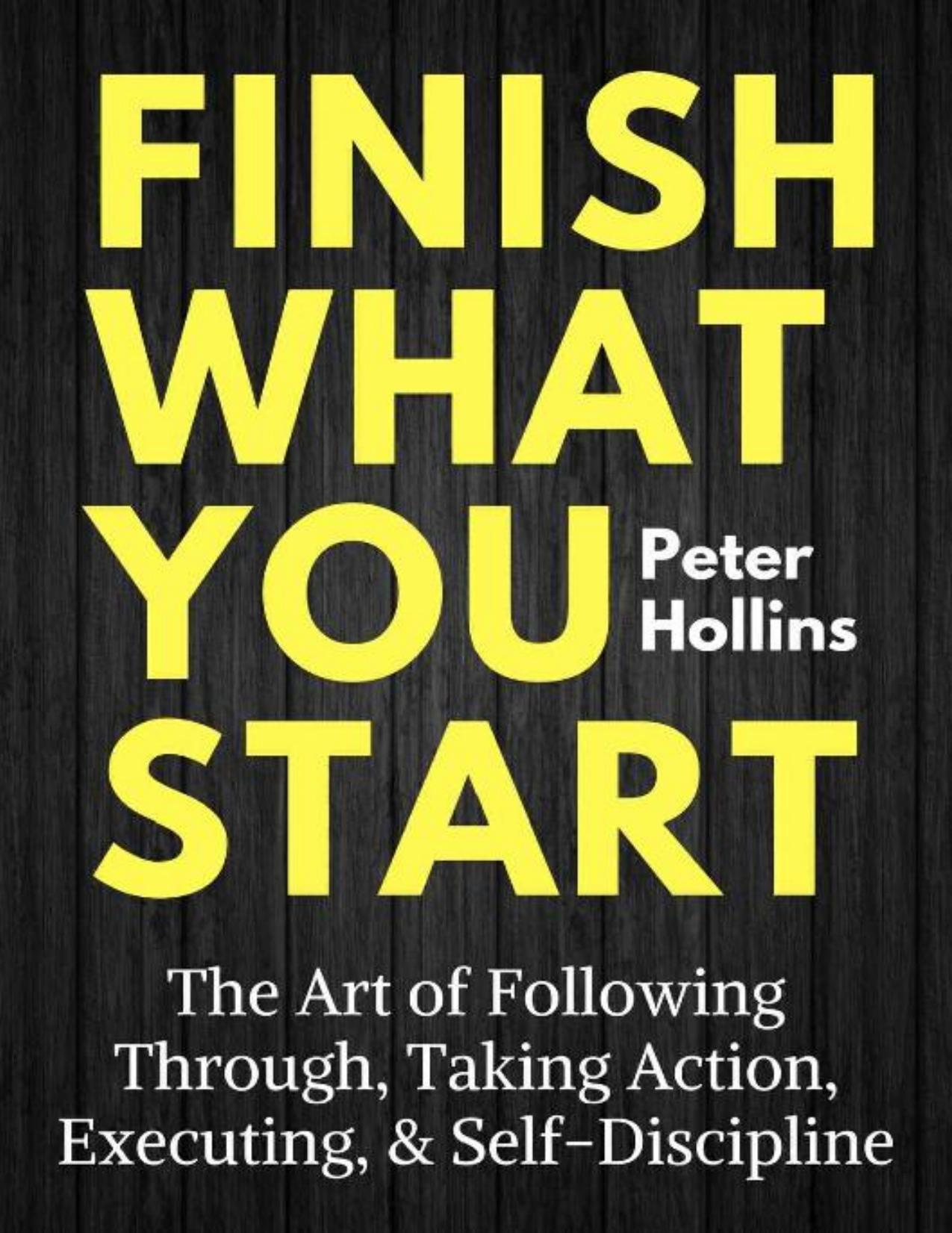 Finish What You Start: The Art of Following Through, Taking Action, Executing, & Self-Discipline by Peter Hollins