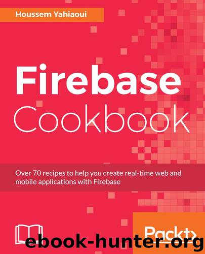 Firebase Cookbook: Over 70 recipes to help you create real-time web and mobile applications with Firebase by Houssem Yahiaoui
