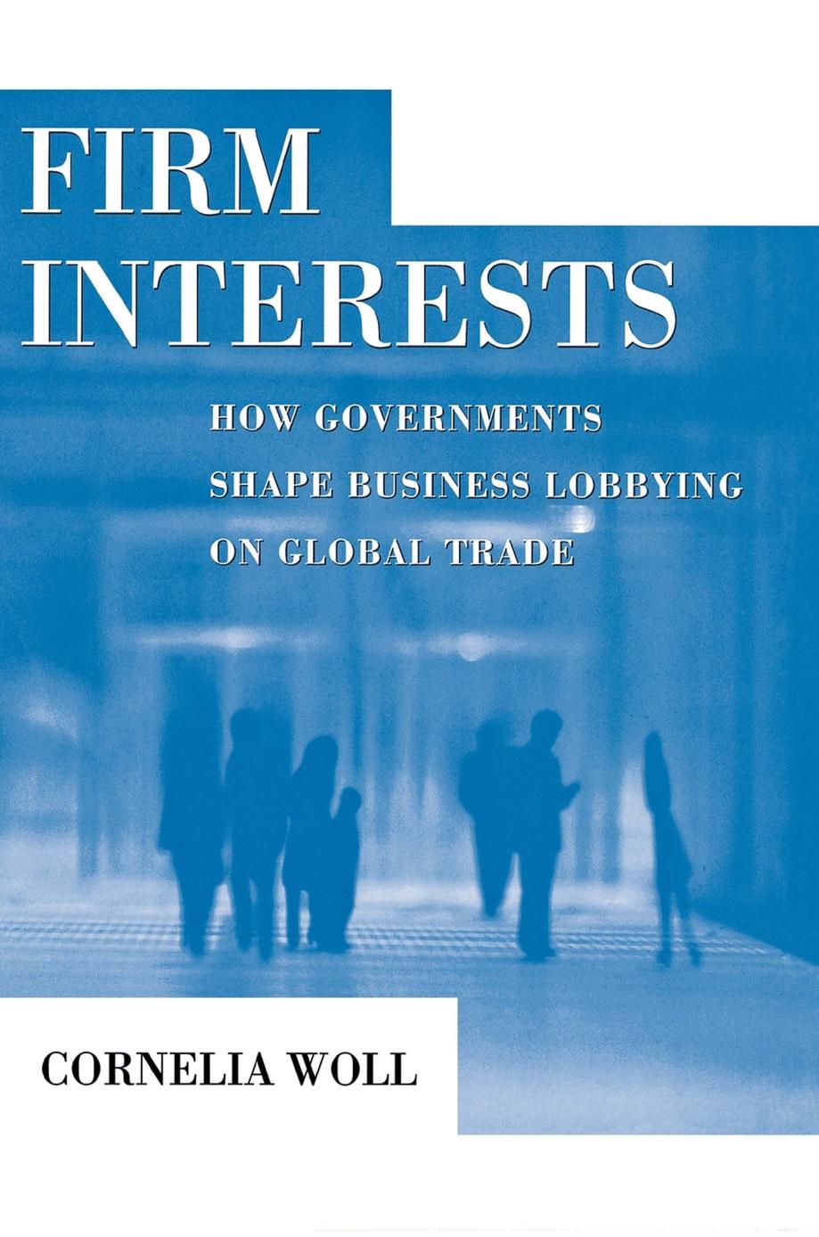 Firm Interests: How Governments Shape Business Lobbying on Global Trade by Cornelia Woll