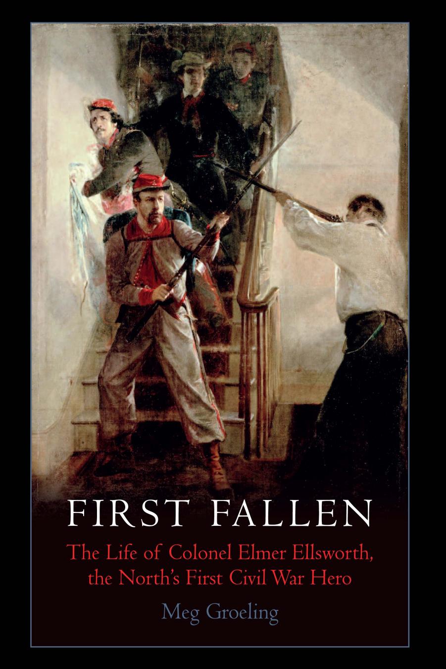 First Fallen: The Life of Colonel Elmer Ellsworth, the North's First Civil War Hero by Meg Groeling