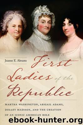First Ladies of the Republic: Martha Washington, Abigail Adams, Dolley Madison, and the Creation of an Iconic American Role by Jeanne E. Abrams