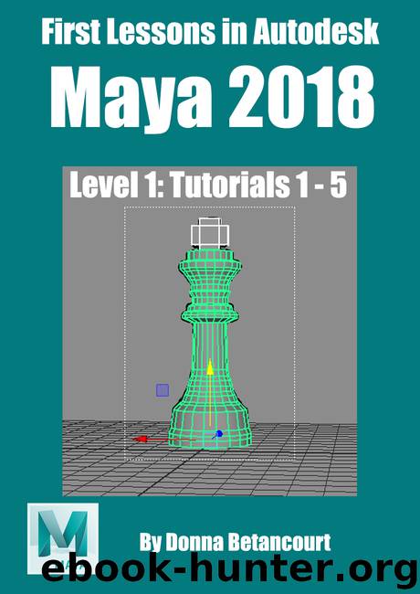 First Lessons in Autodesk Maya 2018: Level 1: Tutorials 1 - 5 by Betancourt Donna