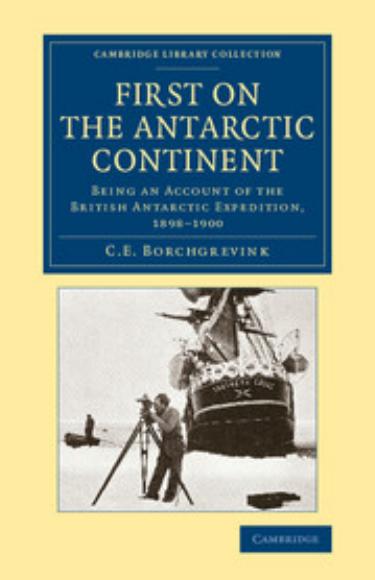First on the Antarctic Continent: Being an Account of the British Antarctic Expedition, 1898â1900 by C. E. Borchgrevink