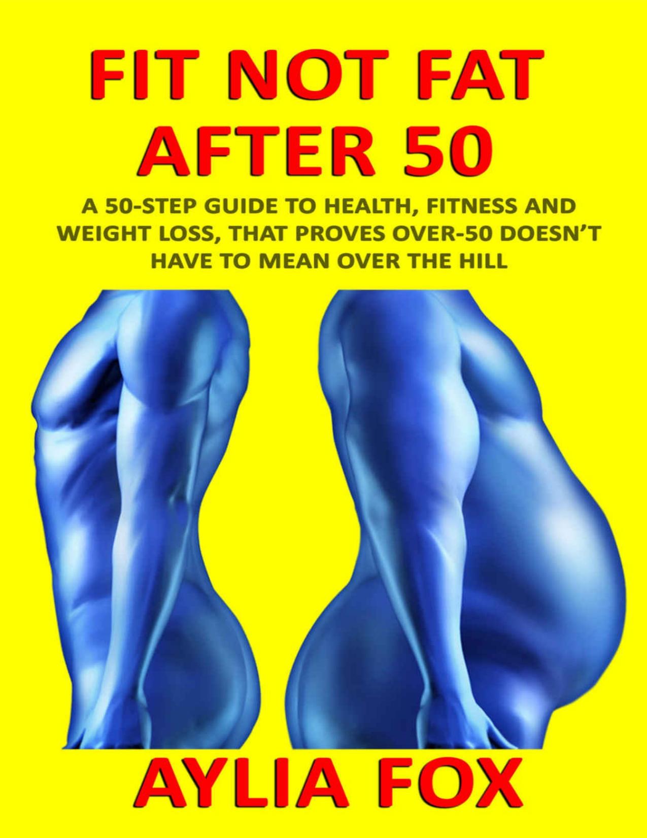 Fit Not Fat After 50: A 50-Step Guide To Health, Fitness And Weight Loss, That Proves Over-50 Doesn't Have To Mean Over The Hill by Fox Aylia