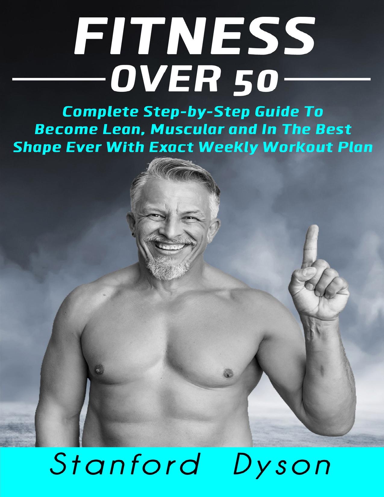 Fitness Over 50: Complete Step-by-Step Guide To Become Lean, Muscular and In The Best Shape Ever With Exact Weekly Workout Plan by Stanford Dyson