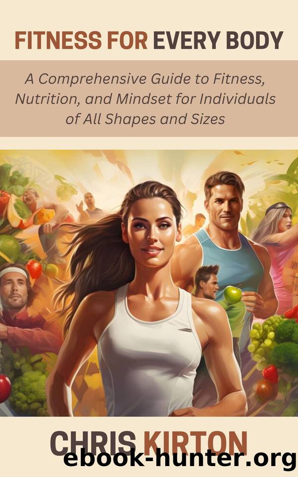 Fitness for Every Body: A Comprehensive Guide to Fitness, Nutrition, and Mindset for Individuals of All Shapes and Sizes by Kirton Chris