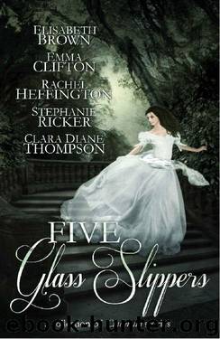 Five Glass Slippers: A Collection of Cinderella Stories by Elisabeth Brown & Emma Clifton & Rachel Heffington & Stephanie Ricker & Clara Diane Thompson