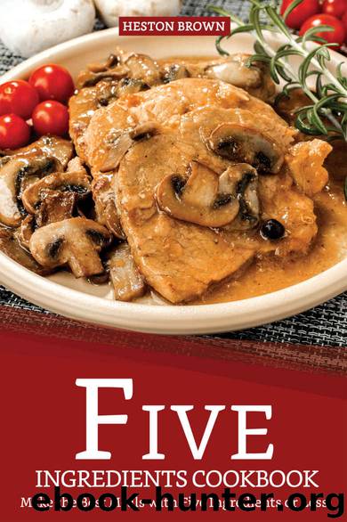 Five Ingredients Cookbook: Make the Best Meals with Five Ingredients or Less by Heston Brown