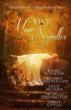 Five Magic Spindles: A Collection of Sleeping Beauty Stories by Rachel Kovaciny & Kathryn McConaughy & Grace Mullins & Michelle Pennington & Ashley Stangl