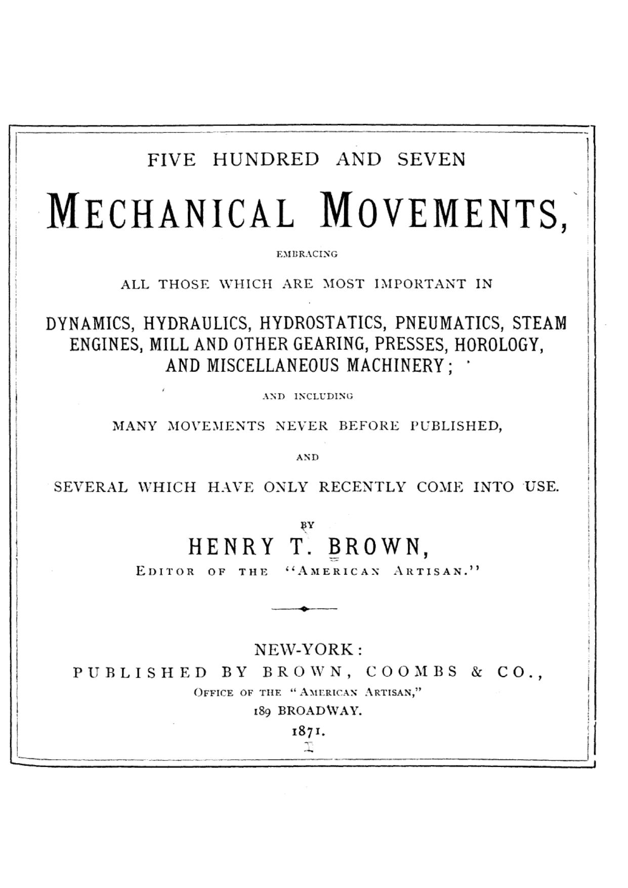 Five hundred and seven mechanical movements, embracing all those which are most important in dynamics, hydraulics, hydrostatics, pneumatics, steam engines, mill and other gearing, by Henry T Brown