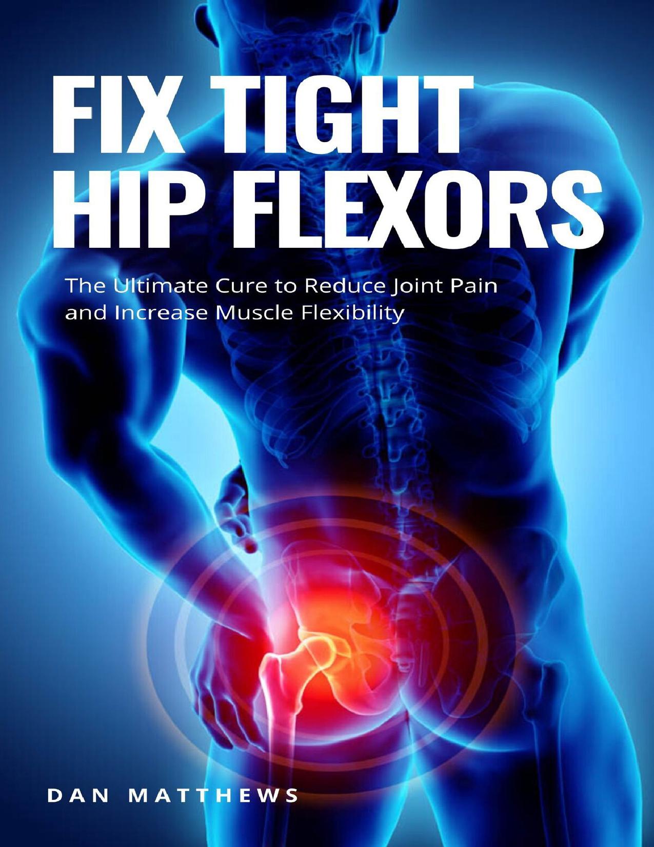 Fix Tight Hip Flexors: The Ultimate Cure to Reduce Joint Pain and Increase Muscle Flexibility by Matthews Dan