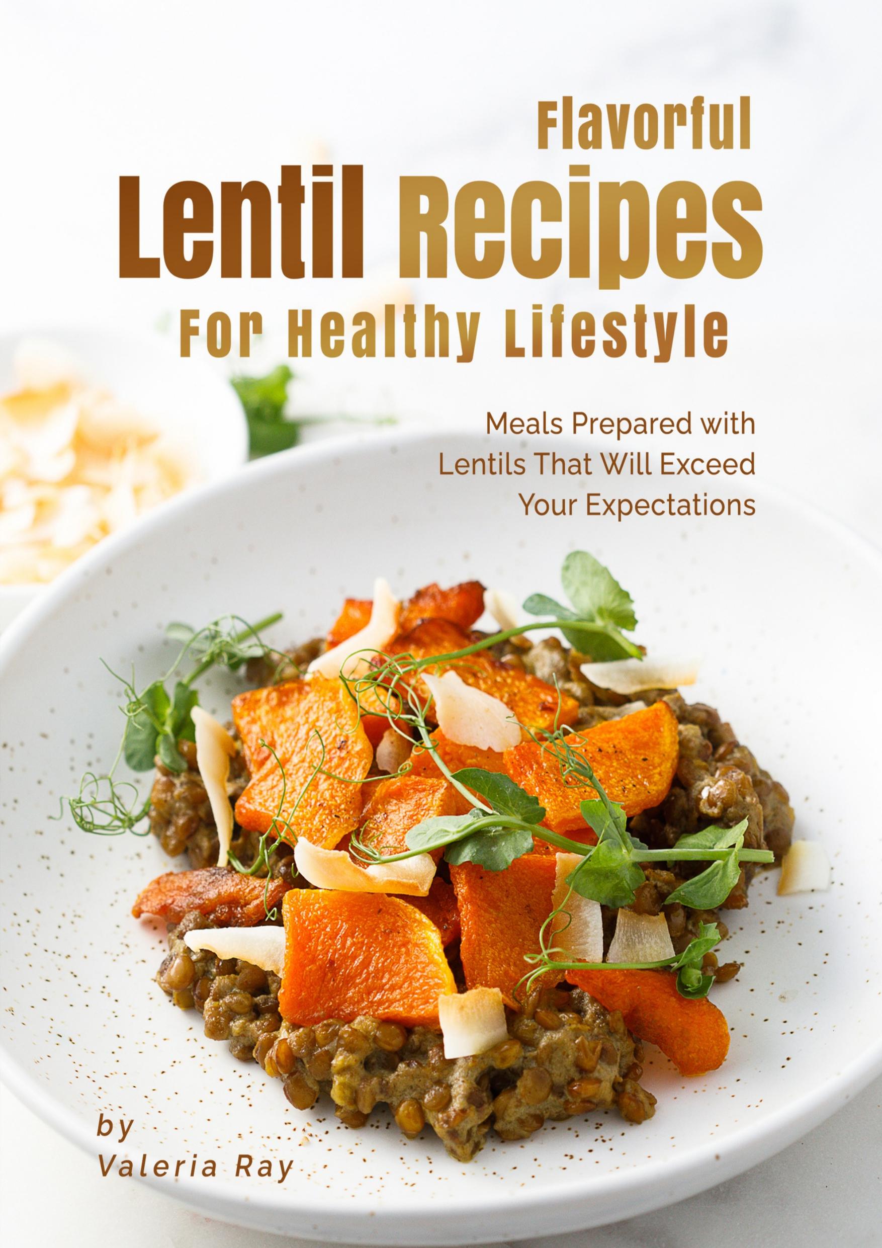 Flavorful Lentil Recipes For Healthy Lifestyle: Meals Prepared with Lentils That Will Exceed Your Expectations by Ray Valeria