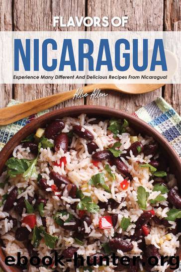 Flavors of Nicaragua: Experience Many Different and Delicious Recipes from Nicaragua! by Allie Allen