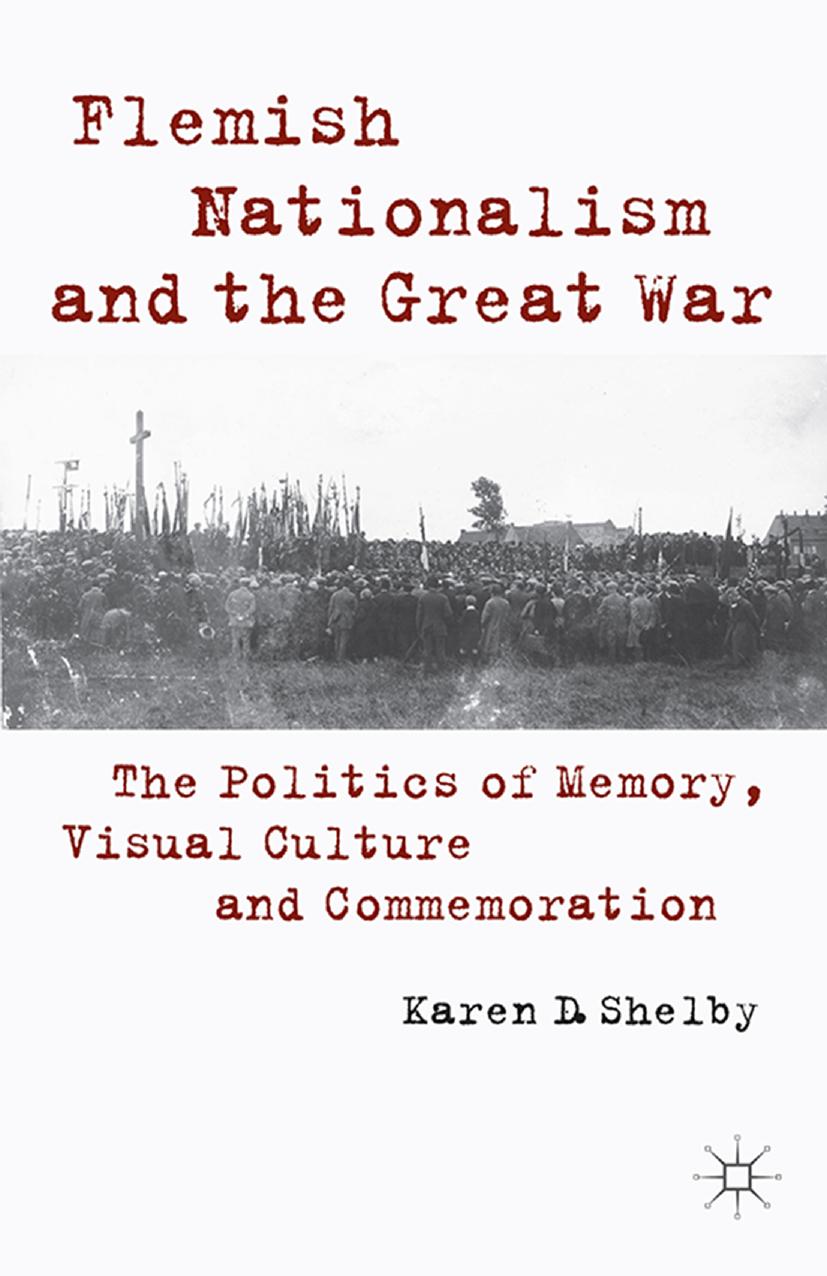 Flemish Nationalism and the Great War: The Politics of Memory, Visual Culture and Commemoration by Karen D. Shelby (auth.)