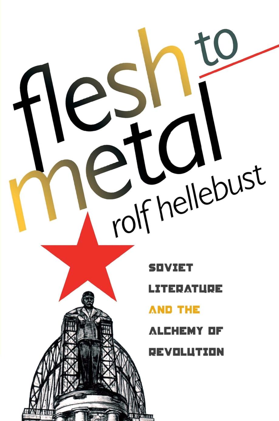 Flesh to Metal: Soviet Literature and the Alchemy of Revolution by Rolf Hellebust